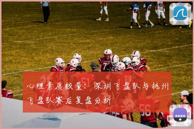 心理素质较量：深圳飞盘队与杭州飞盘队赛后复盘分析