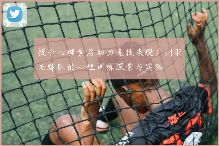 提升心理素质助力竞技表现广州羽毛球队的心理训练探索与实践