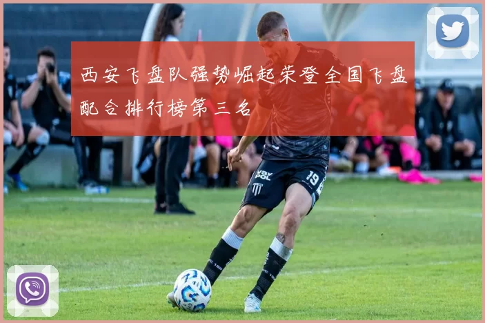 西安飞盘队强势崛起荣登全国飞盘配合排行榜第三名