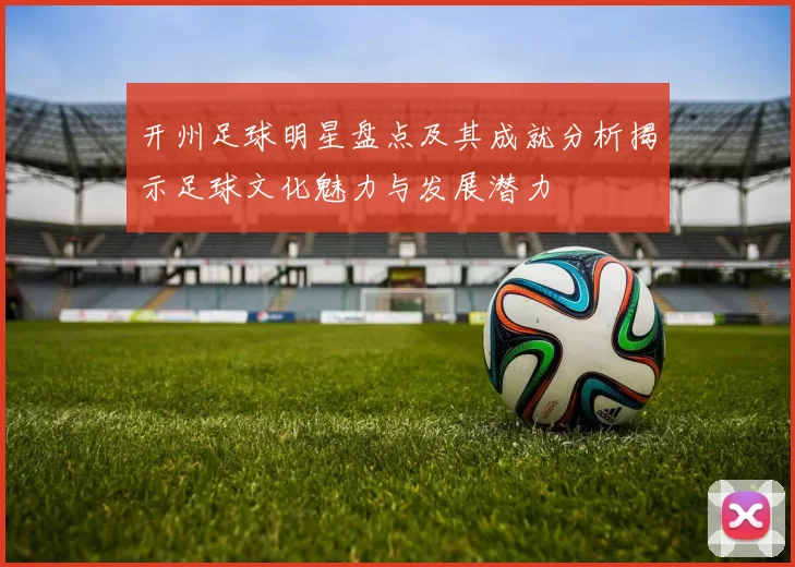 开州足球明星盘点及其成就分析揭示足球文化魅力与发展潜力
