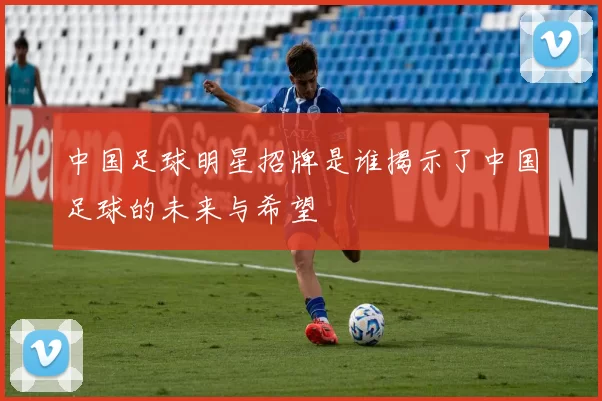 中国足球明星招牌是谁揭示了中国足球的未来与希望