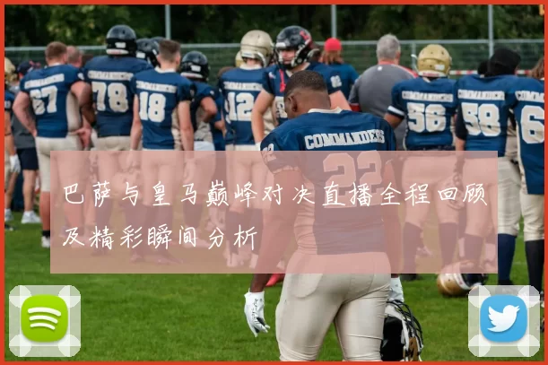 巴萨与皇马巅峰对决直播全程回顾及精彩瞬间分析