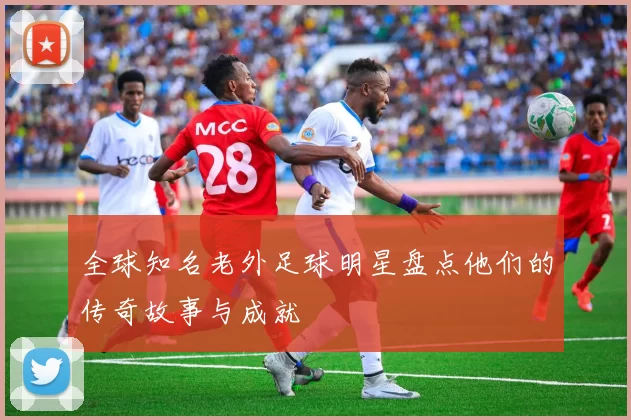 全球知名老外足球明星盘点他们的传奇故事与成就