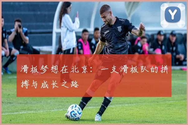滑板梦想在北京：一支滑板队的拼搏与成长之路