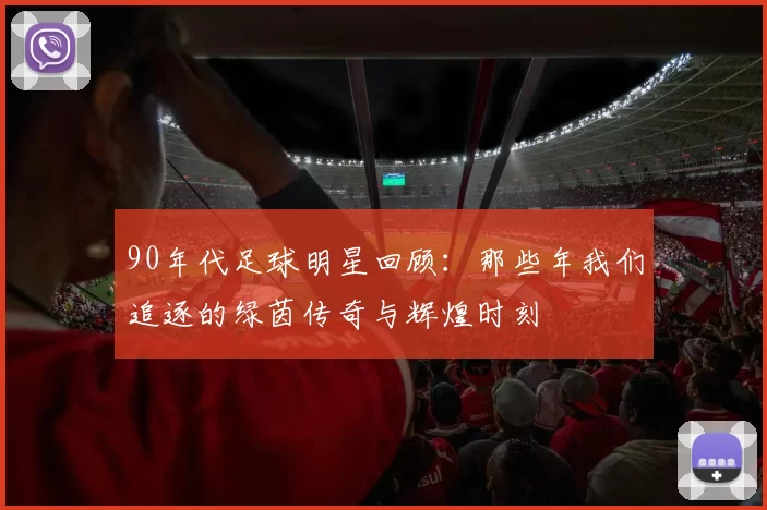 90年代足球明星回顾：那些年我们追逐的绿茵传奇与辉煌时刻