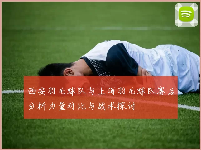 西安羽毛球队与上海羽毛球队赛后分析力量对比与战术探讨