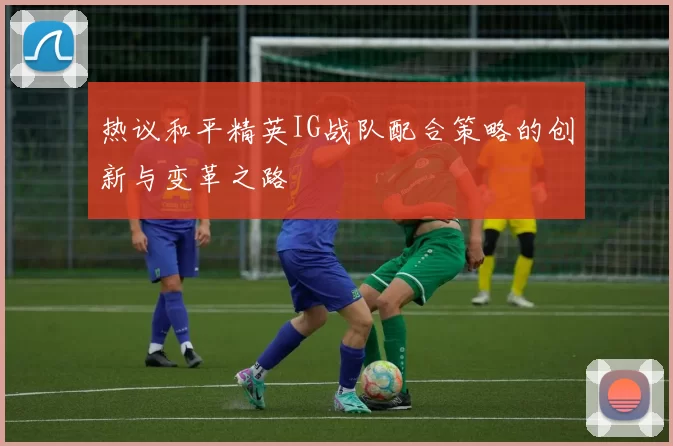 热议和平精英IG战队配合策略的创新与变革之路