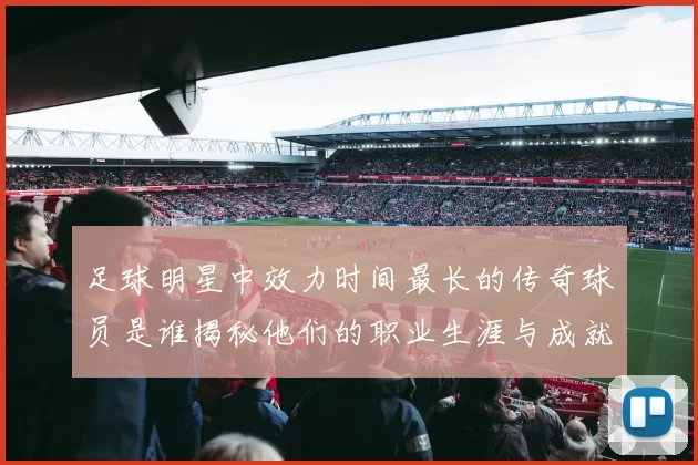 足球明星中效力时间最长的传奇球员是谁揭秘他们的职业生涯与成就
