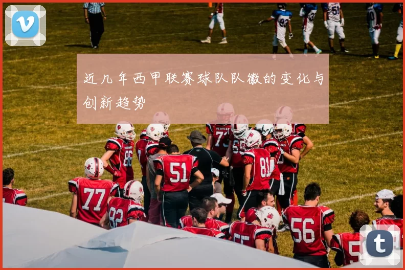 近几年西甲联赛球队队徽的变化与创新趋势