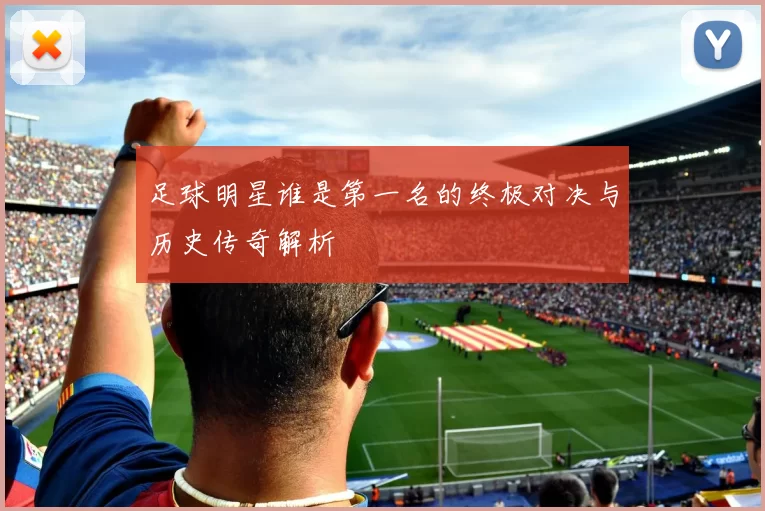 足球明星谁是第一名的终极对决与历史传奇解析