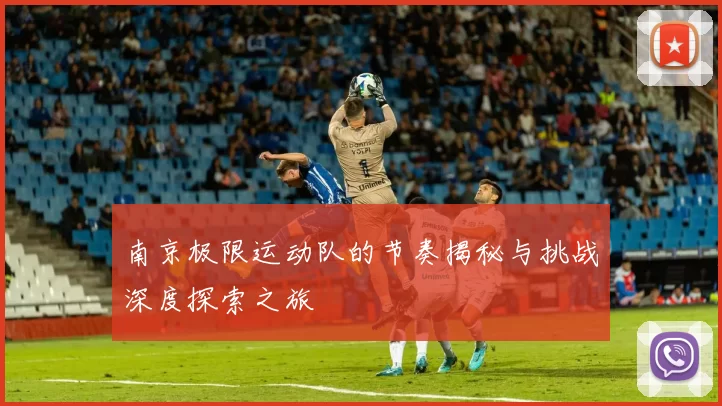 南京极限运动队的节奏揭秘与挑战深度探索之旅