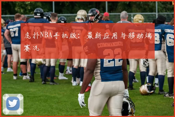虎扑NBA手机版：最新应用与移动端赛况