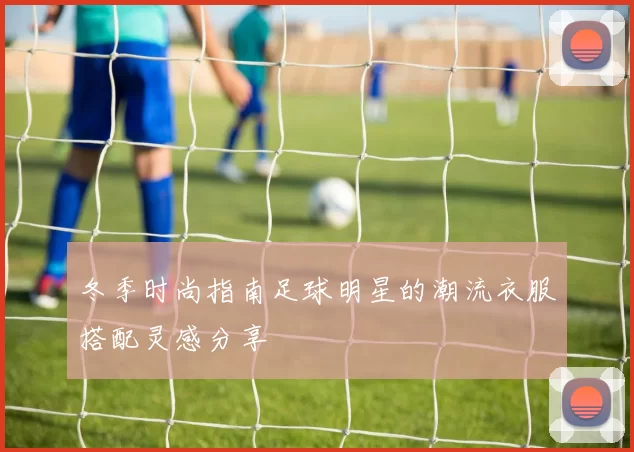 冬季时尚指南足球明星的潮流衣服搭配灵感分享