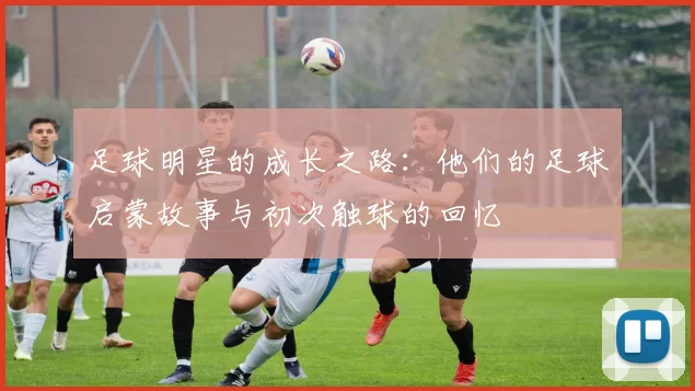 足球明星的成长之路：他们的足球启蒙故事与初次触球的回忆
