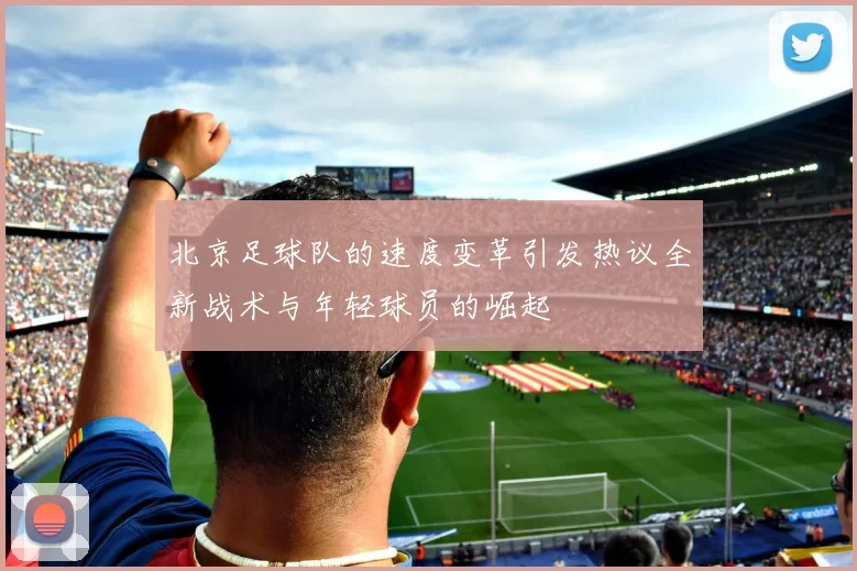 北京足球队的速度变革引发热议全新战术与年轻球员的崛起