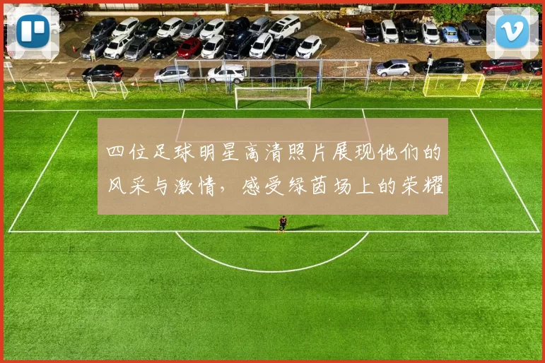 四位足球明星高清照片展现他们的风采与激情，感受绿茵场上的荣耀与梦想