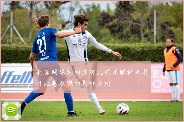 北京网球队耐力对比深度解析及其对比赛表现的影响分析