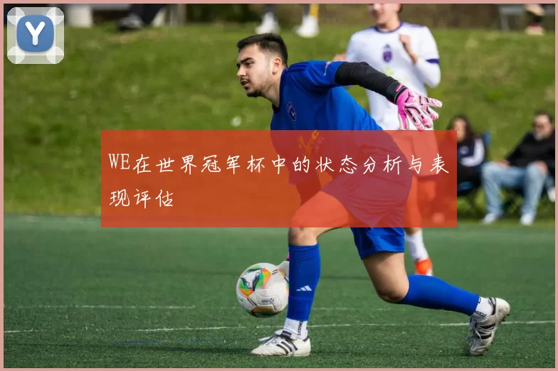 WE在世界冠军杯中的状态分析与表现评估