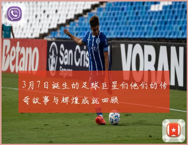 3月7日诞生的足球巨星们他们的传奇故事与辉煌成就回顾