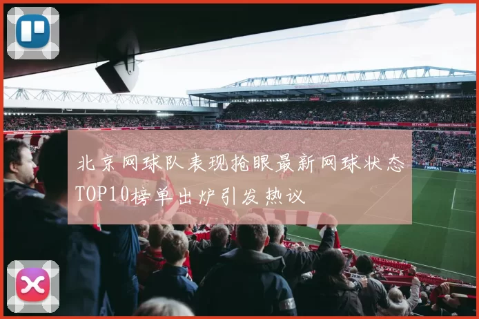 北京网球队表现抢眼最新网球状态TOP10榜单出炉引发热议