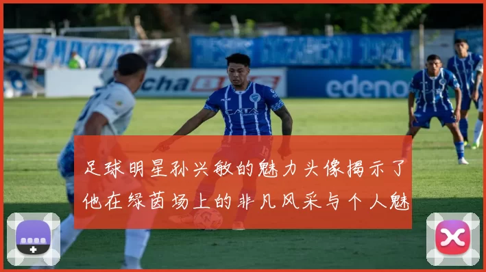 足球明星孙兴敏的魅力头像揭示了他在绿茵场上的非凡风采与个人魅力