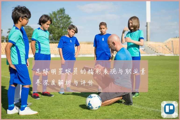 足球明星球员的精彩表现与职业素养深度解析与评价