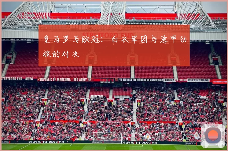 皇马罗马欧冠：白衣军团与意甲劲旅的对决