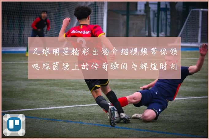 足球明星精彩出场介绍视频带你领略绿茵场上的传奇瞬间与辉煌时刻