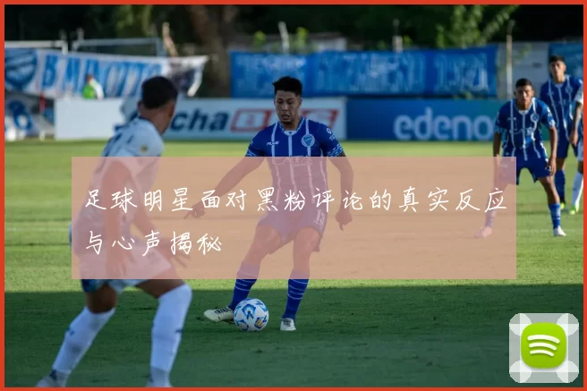 足球明星面对黑粉评论的真实反应与心声揭秘