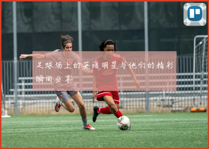 足球场上的英语明星与他们的精彩瞬间分享