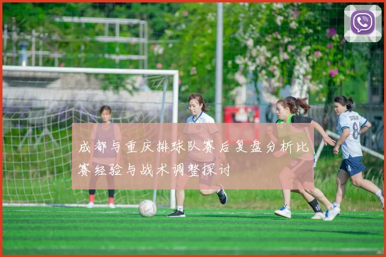 成都与重庆排球队赛后复盘分析比赛经验与战术调整探讨