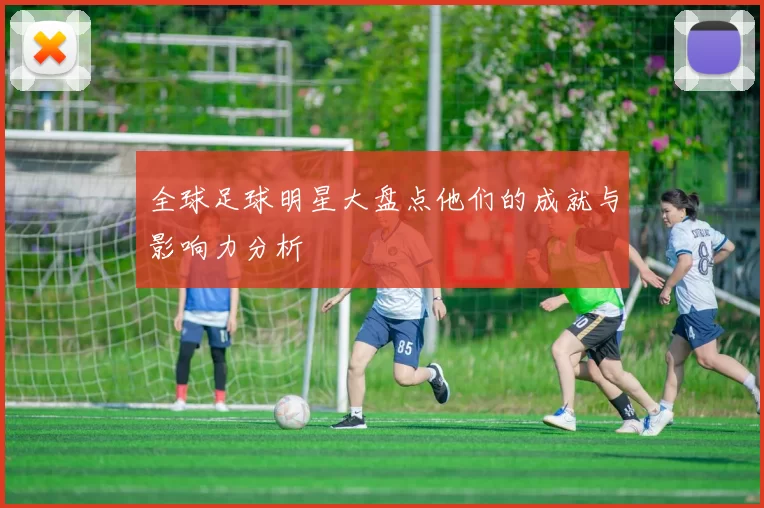 全球足球明星大盘点他们的成就与影响力分析