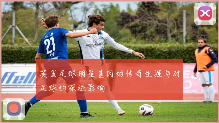 英国足球明星基冈的传奇生涯与对足球的深远影响