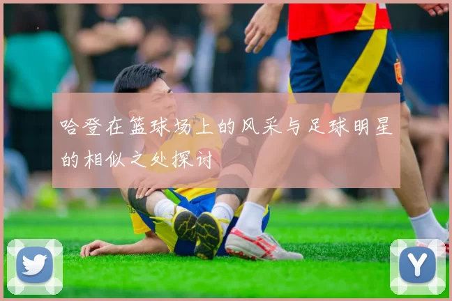 哈登在篮球场上的风采与足球明星的相似之处探讨