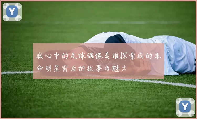 我心中的足球偶像是谁探索我的本命明星背后的故事与魅力