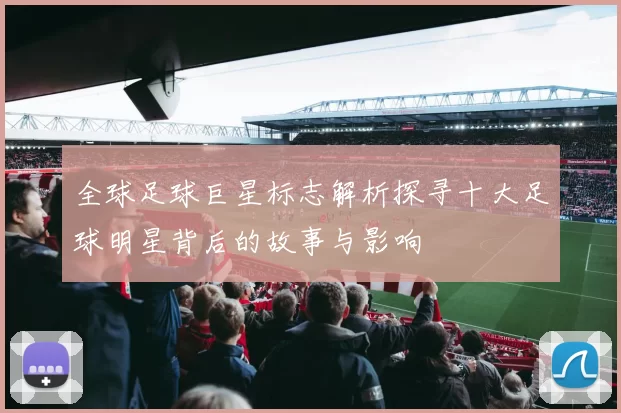 全球足球巨星标志解析探寻十大足球明星背后的故事与影响