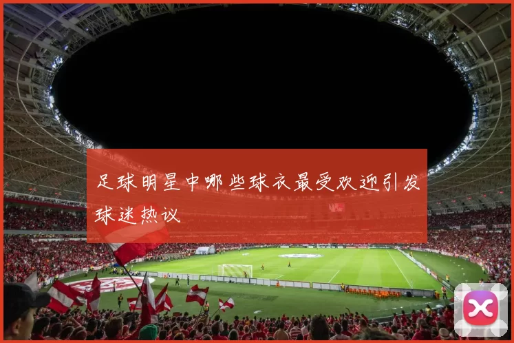 足球明星中哪些球衣最受欢迎引发球迷热议