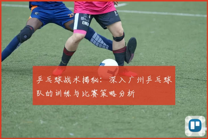 乒乓球战术揭秘：深入广州乒乓球队的训练与比赛策略分析