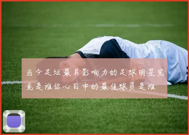 当今足坛最具影响力的足球明星究竟是谁你心目中的最佳球员是谁