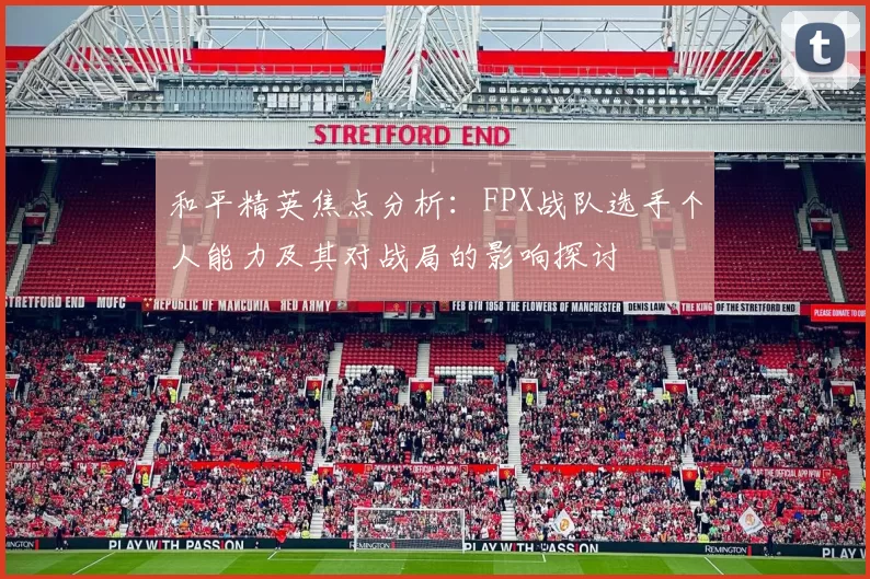 和平精英焦点分析：FPX战队选手个人能力及其对战局的影响探讨