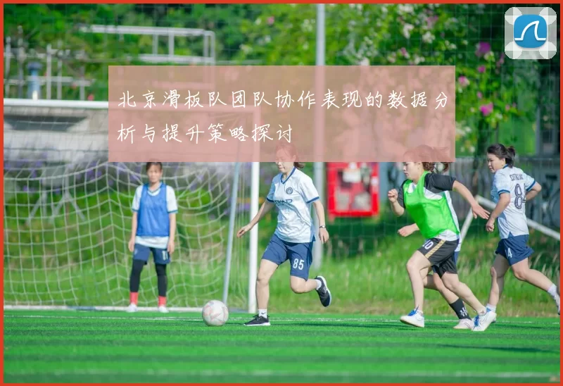北京滑板队团队协作表现的数据分析与提升策略探讨