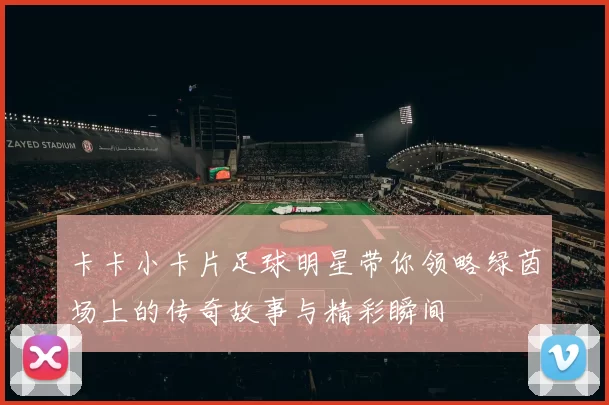 卡卡小卡片足球明星带你领略绿茵场上的传奇故事与精彩瞬间