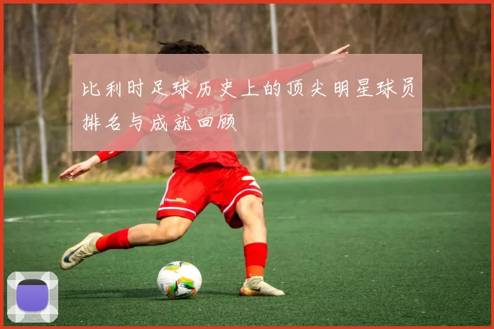 比利时足球历史上的顶尖明星球员排名与成就回顾