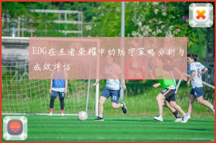 EDG在王者荣耀中的防守策略分析与成效评估