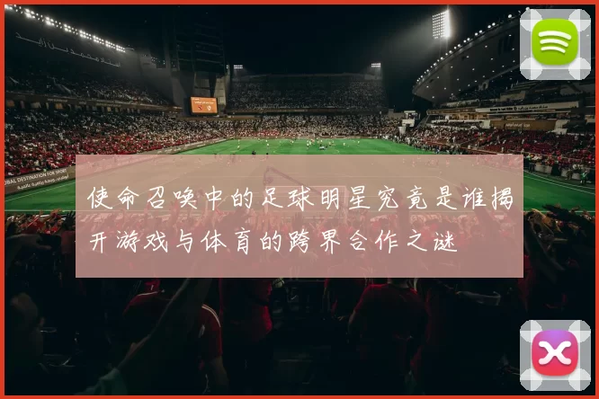 使命召唤中的足球明星究竟是谁揭开游戏与体育的跨界合作之谜