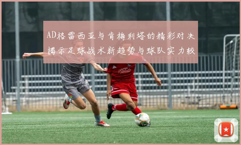 AD格雷西亚与肯梅利塔的精彩对决揭示足球战术新趋势与球队实力较量