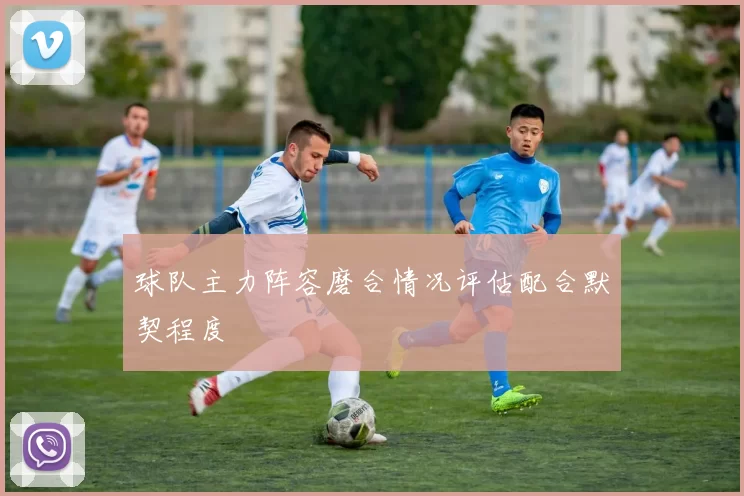 球队主力阵容磨合情况评估配合默契程度
