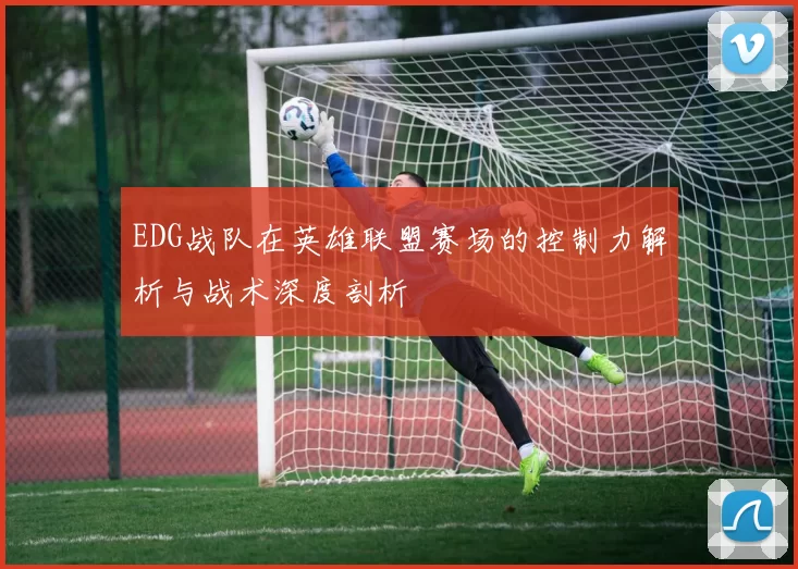 EDG战队在英雄联盟赛场的控制力解析与战术深度剖析