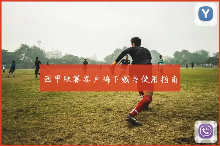 西甲联赛客户端下载与使用指南