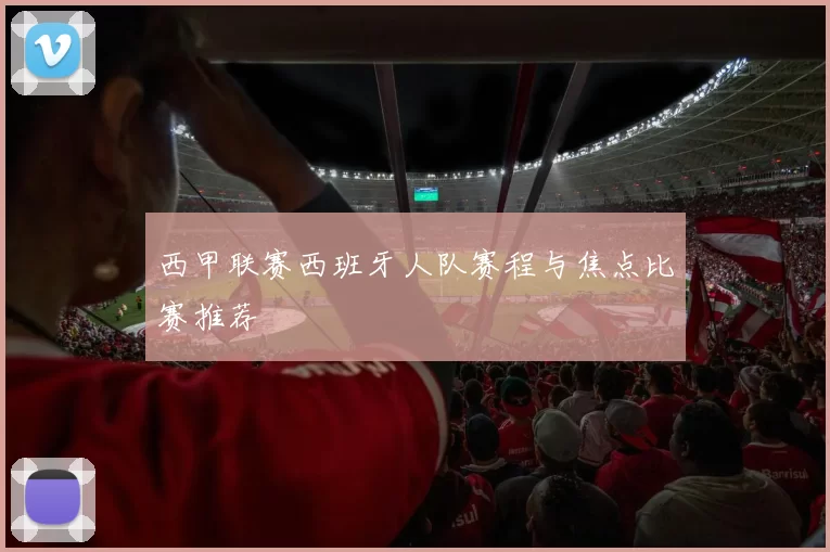 西甲联赛西班牙人队赛程与焦点比赛推荐